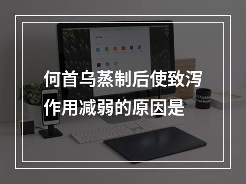 何首乌蒸制后使致泻作用减弱的原因是