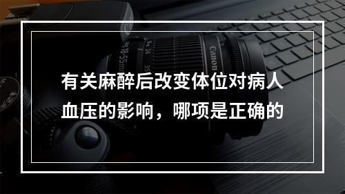 有关麻醉后改变体位对病人血压的影响，哪项是正确的