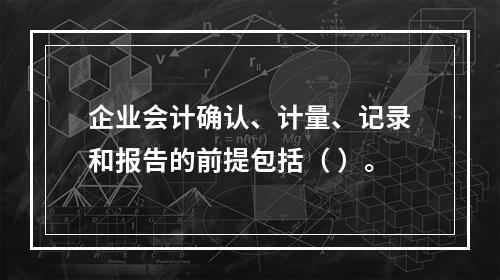 企业会计确认、计量、记录和报告的前提包括（ ）。