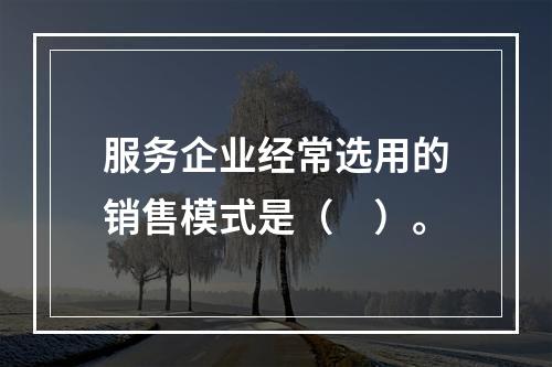 服务企业经常选用的销售模式是（　）。