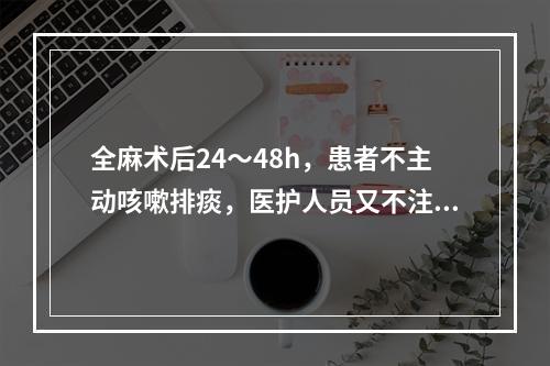 全麻术后24～48h，患者不主动咳嗽排痰，医护人员又不注意鼓