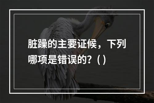 脏躁的主要证候，下列哪项是错误的？( )