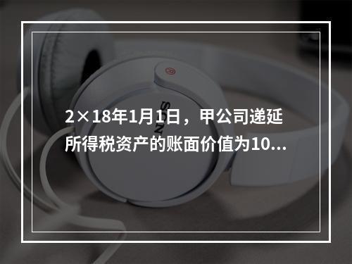 2×18年1月1日，甲公司递延所得税资产的账面价值为100万