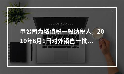 甲公司为增值税一般纳税人，2019年6月1日对外销售一批商品