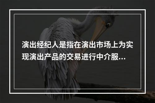 演出经纪人是指在演出市场上为实现演出产品的交易进行中介服务。