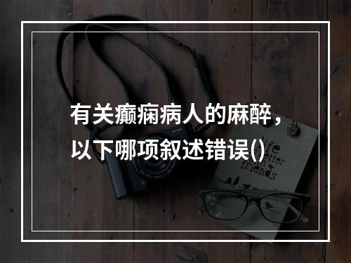 有关癫痫病人的麻醉，以下哪项叙述错误()