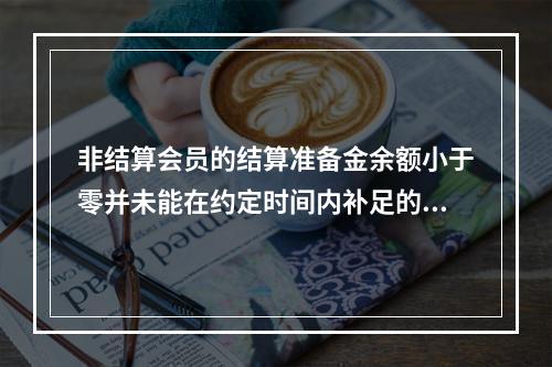 非结算会员的结算准备金余额小于零并未能在约定时间内补足的，全