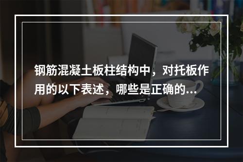 钢筋混凝土板柱结构中，对托板作用的以下表述，哪些是正确的？