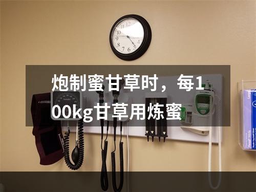 炮制蜜甘草时，每100kg甘草用炼蜜