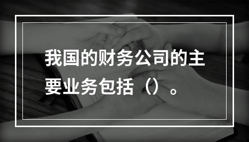 我国的财务公司的主要业务包括（）。