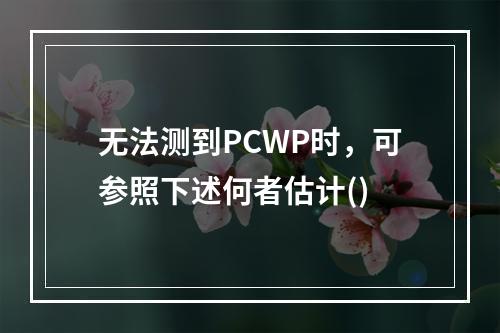 无法测到PCWP时，可参照下述何者估计()