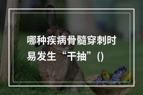 哪种疾病骨髓穿刺时易发生“干抽”()