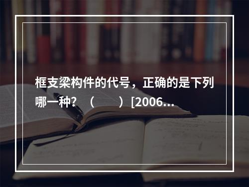 框支梁构件的代号，正确的是下列哪一种？（　　）[2006年