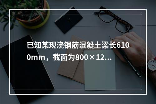 已知某现浇钢筋混凝土梁长6100mm，截面为800×1200