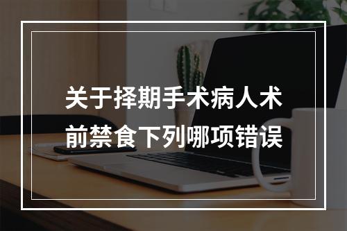 关于择期手术病人术前禁食下列哪项错误