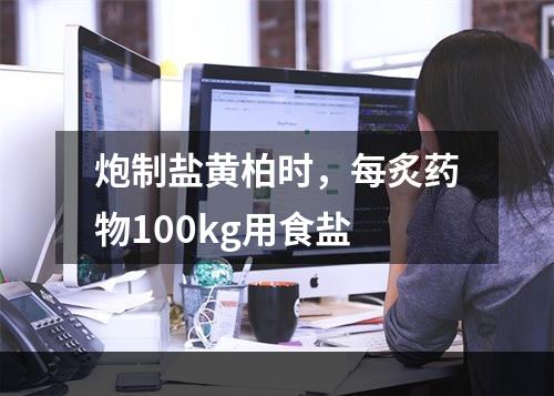 炮制盐黄柏时，每炙药物100kg用食盐