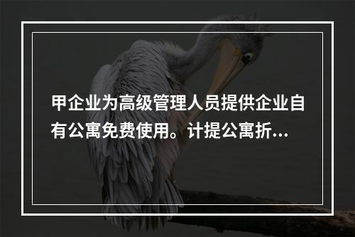 甲企业为高级管理人员提供企业自有公寓免费使用。计提公寓折旧时