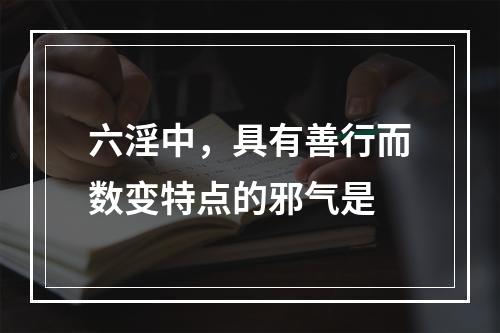 六淫中，具有善行而数变特点的邪气是