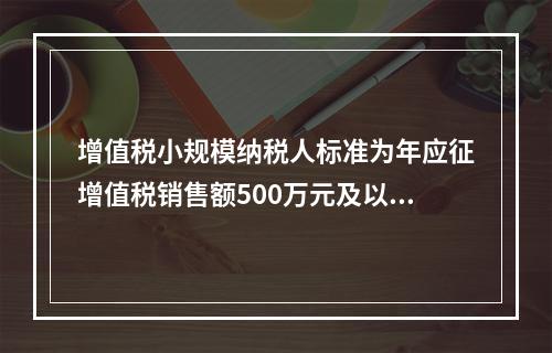 增值税小规模纳税人标准为年应征增值税销售额500万元及以下。