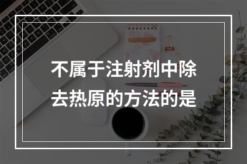 不属于注射剂中除去热原的方法的是