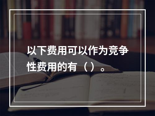 以下费用可以作为竞争性费用的有（ ）。