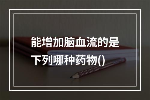 能增加脑血流的是下列哪种药物()