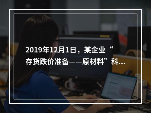 2019年12月1日，某企业“存货跌价准备——原材料”科目贷