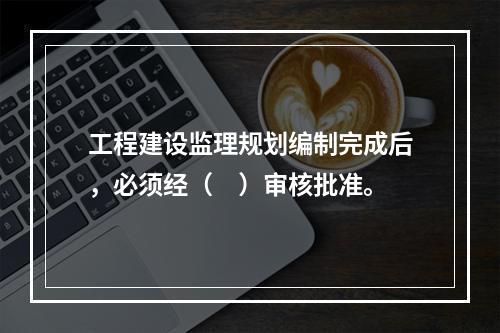 工程建设监理规划编制完成后，必须经（　）审核批准。