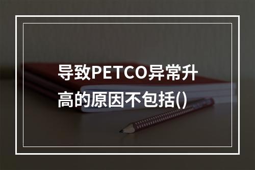 导致PETCO异常升高的原因不包括()