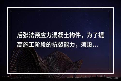 后张法预应力混凝土构件，为了提高施工阶段的抗裂能力，须设置