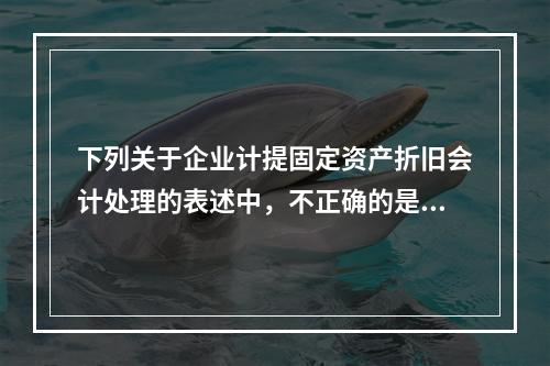 下列关于企业计提固定资产折旧会计处理的表述中，不正确的是（　