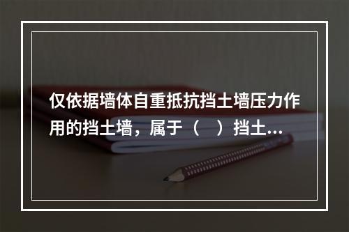 仅依据墙体自重抵抗挡土墙压力作用的挡土墙，属于（　）挡土墙。