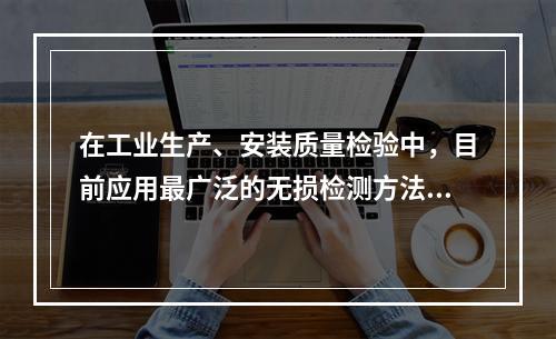 在工业生产、安装质量检验中，目前应用最广泛的无损检测方法不包