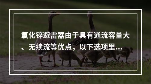 氧化锌避雷器由于具有通流容量大、无续流等优点，以下选项里，其