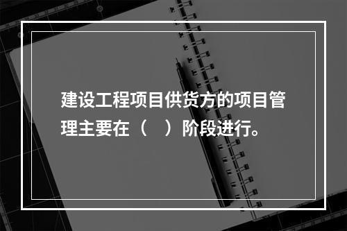 建设工程项目供货方的项目管理主要在（　）阶段进行。