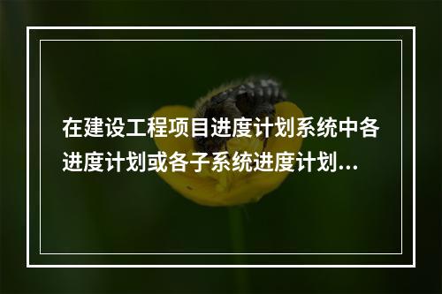 在建设工程项目进度计划系统中各进度计划或各子系统进度计划编制