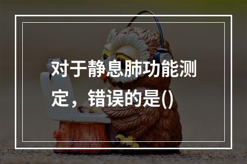 对于静息肺功能测定，错误的是()