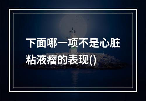 下面哪一项不是心脏粘液瘤的表现()