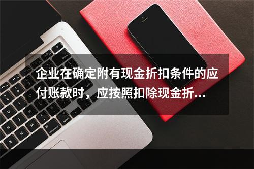 企业在确定附有现金折扣条件的应付账款时，应按照扣除现金折扣后