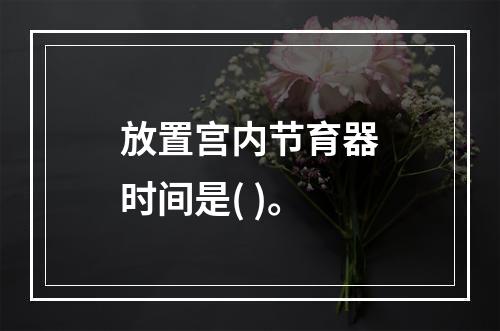 放置宫内节育器时间是( )。