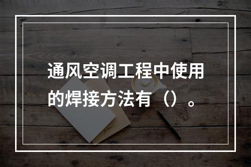 通风空调工程中使用的焊接方法有（）。