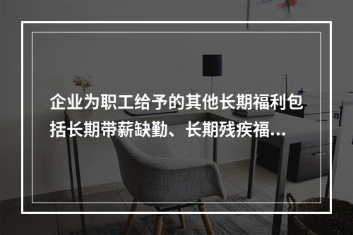 企业为职工给予的其他长期福利包括长期带薪缺勤、长期残疾福利、