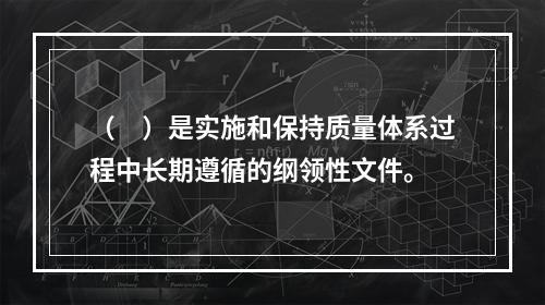 （　）是实施和保持质量体系过程中长期遵循的纲领性文件。