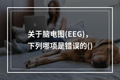 关于脑电图(EEG)，下列哪项是错误的()