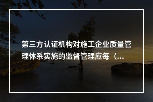 第三方认证机构对施工企业质量管理体系实施的监督管理应每（　）