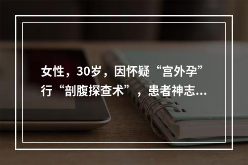 女性，30岁，因怀疑“宫外孕”行“剖腹探查术”，患者神志淡漠