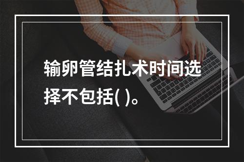 输卵管结扎术时间选择不包括( )。