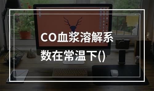 CO血浆溶解系数在常温下()