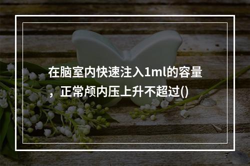 在脑室内快速注入1ml的容量，正常颅内压上升不超过()