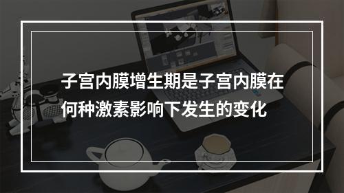 子宫内膜增生期是子宫内膜在何种激素影响下发生的变化